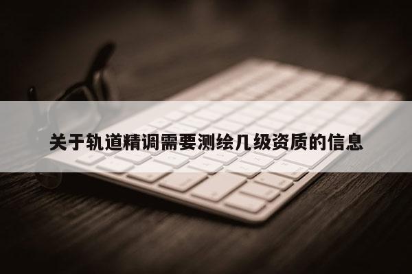 关于轨道精调需要测绘几级资质的信息