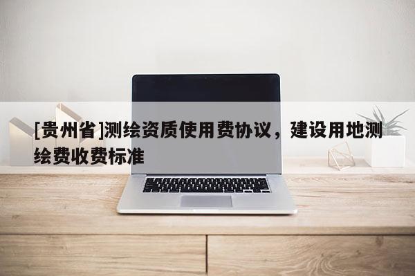 [贵州省]测绘资质使用费协议，建设用地测绘费收费标准