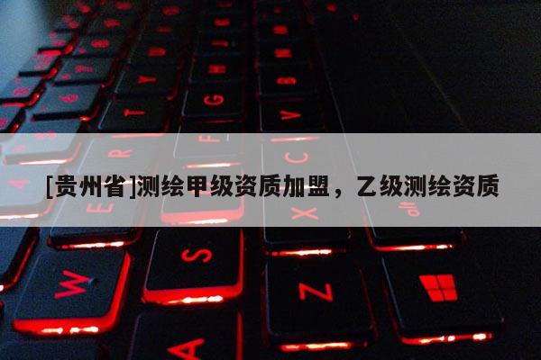[贵州省]测绘甲级资质加盟，乙级测绘资质