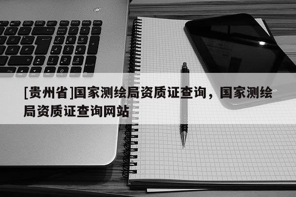 [贵州省]国家测绘局资质证查询，国家测绘局资质证查询网站