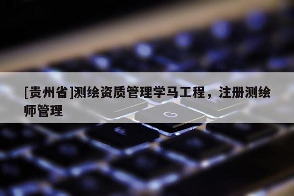 [贵州省]测绘资质管理学马工程，注册测绘师管理