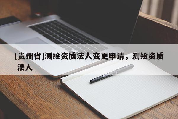 [贵州省]测绘资质法人变更申请，测绘资质 法人