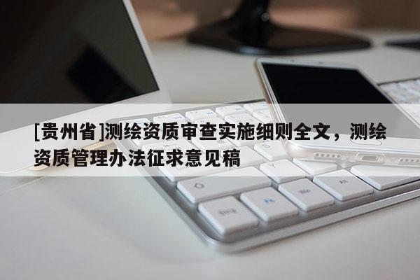 [贵州省]测绘资质审查实施细则全文，测绘资质管理办法征求意见稿
