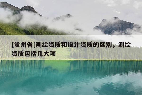 [贵州省]测绘资质和设计资质的区别，测绘资质包括几大项