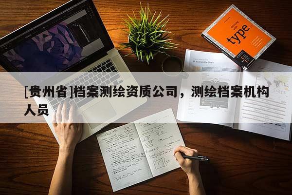 [贵州省]档案测绘资质公司，测绘档案机构人员