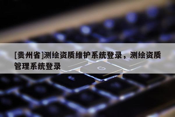 [贵州省]测绘资质维护系统登录，测绘资质管理系统登录