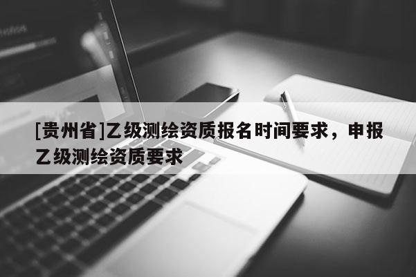 [贵州省]乙级测绘资质报名时间要求，申报乙级测绘资质要求