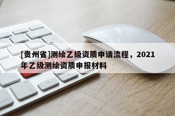 [贵州省]测绘乙级资质申请流程，2021年乙级测绘资质申报材料