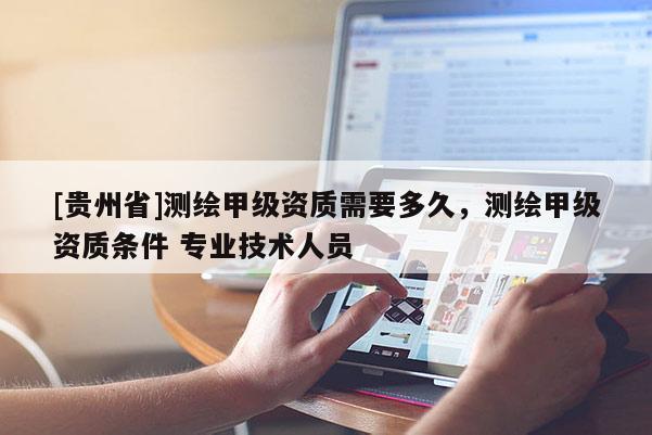 [贵州省]测绘甲级资质需要多久，测绘甲级资质条件 专业技术人员