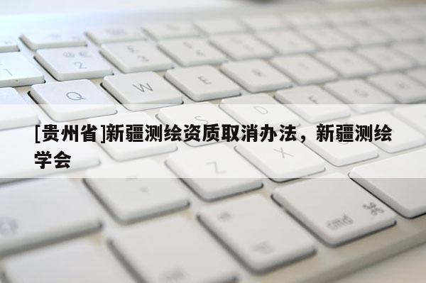[贵州省]新疆测绘资质取消办法，新疆测绘学会