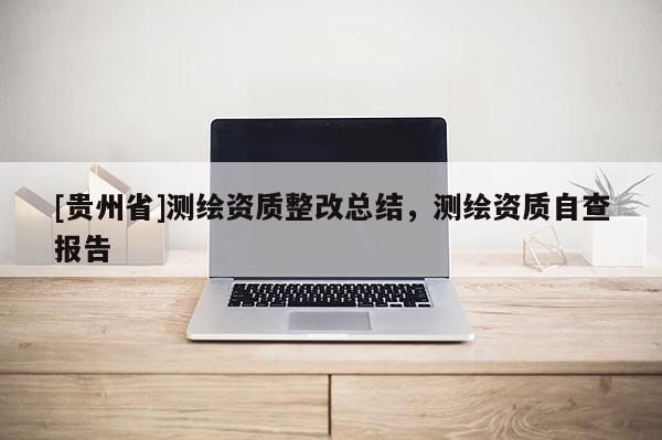 [贵州省]测绘资质整改总结，测绘资质自查报告