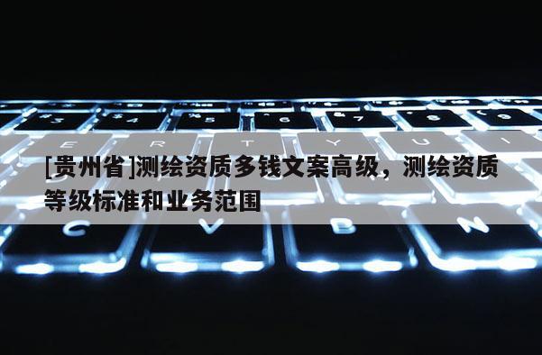 [贵州省]测绘资质多钱文案高级，测绘资质等级标准和业务范围