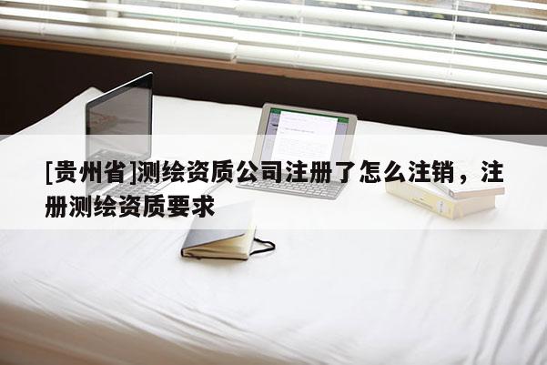 [贵州省]测绘资质公司注册了怎么注销，注册测绘资质要求