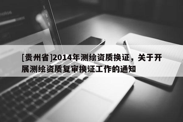 [贵州省]2014年测绘资质换证，关于开展测绘资质复审换证工作的通知