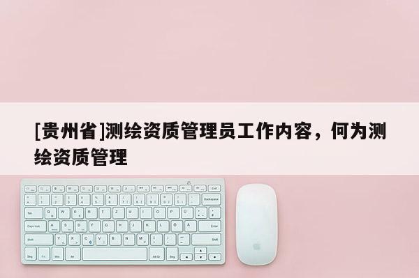 [贵州省]测绘资质管理员工作内容，何为测绘资质管理