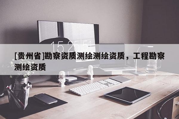 [贵州省]勘察资质测绘测绘资质，工程勘察测绘资质