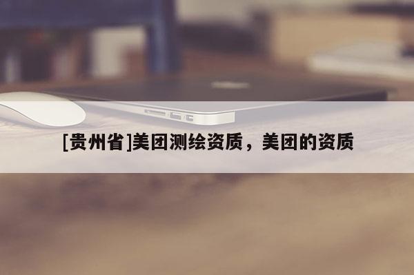 [贵州省]美团测绘资质，美团的资质
