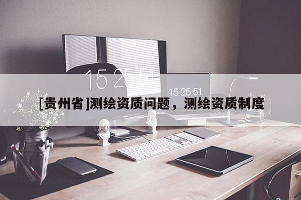 [贵州省]测绘资质问题，测绘资质制度