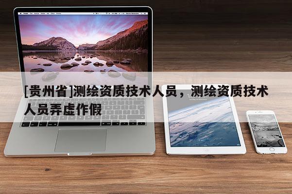 [贵州省]测绘资质技术人员，测绘资质技术人员弄虚作假