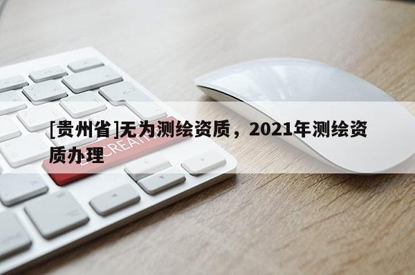 [贵州省]无为测绘资质，2021年测绘资质办理