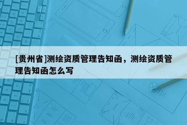 [贵州省]测绘资质管理告知函，测绘资质管理告知函怎么写