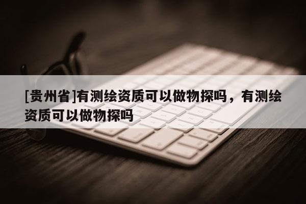 [贵州省]有测绘资质可以做物探吗，有测绘资质可以做物探吗