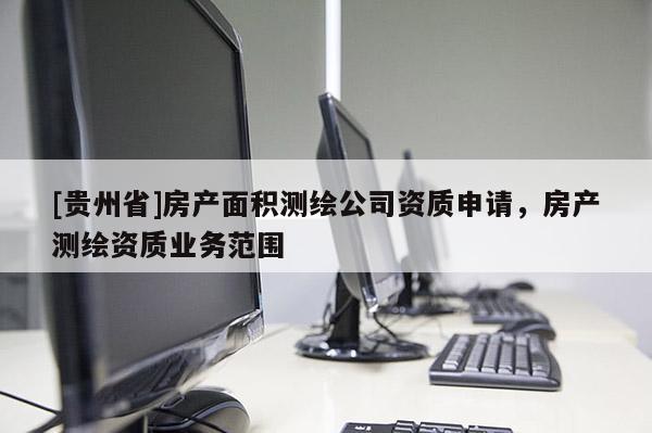 [贵州省]房产面积测绘公司资质申请，房产测绘资质业务范围