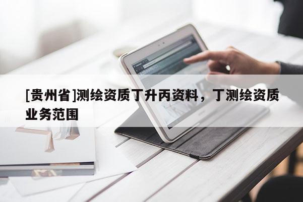 [贵州省]测绘资质丁升丙资料，丁测绘资质业务范围