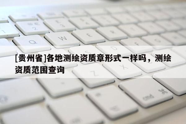[贵州省]各地测绘资质章形式一样吗，测绘资质范围查询