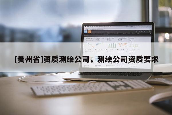 [贵州省]资质测绘公司，测绘公司资质要求