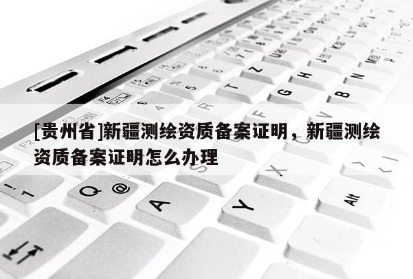 [贵州省]新疆测绘资质备案证明，新疆测绘资质备案证明怎么办理