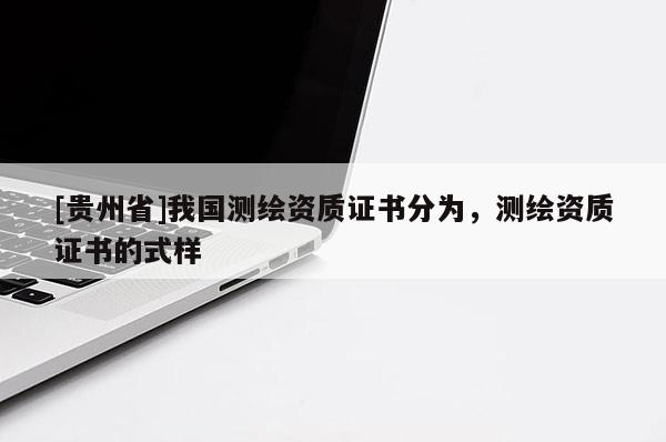 [贵州省]我国测绘资质证书分为，测绘资质证书的式样