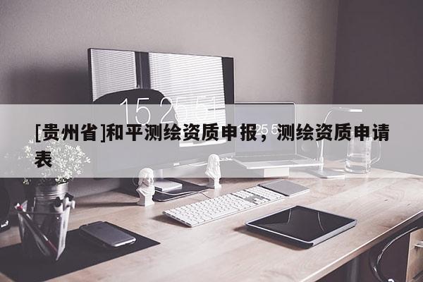 [贵州省]和平测绘资质申报，测绘资质申请表