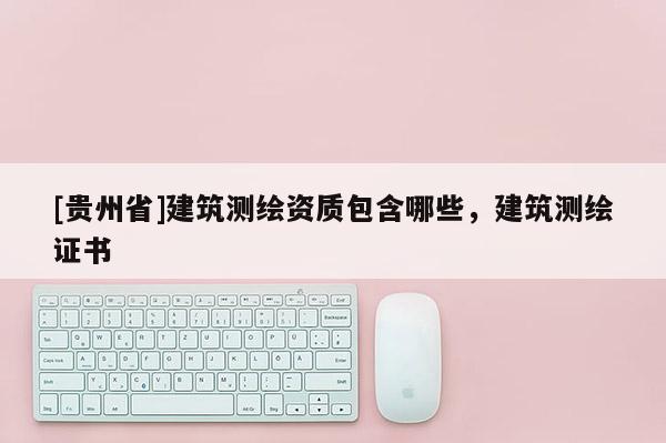 [贵州省]建筑测绘资质包含哪些，建筑测绘证书