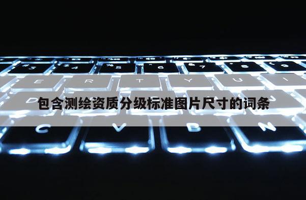 包含测绘资质分级标准图片尺寸的词条