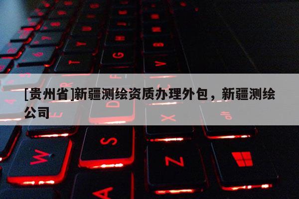 [贵州省]新疆测绘资质办理外包，新疆测绘公司