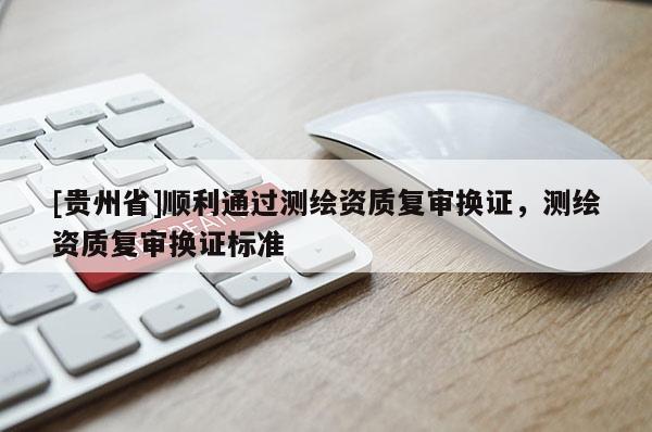 [贵州省]顺利通过测绘资质复审换证，测绘资质复审换证标准