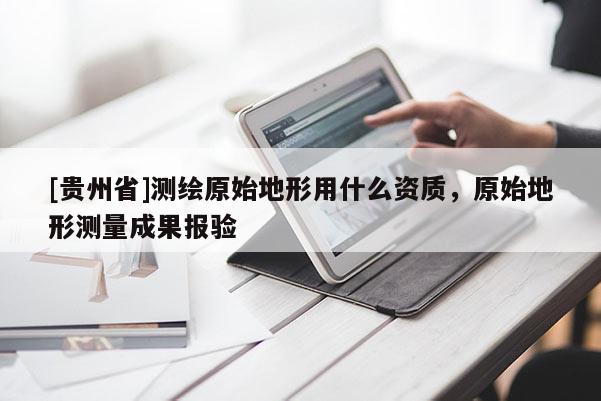 [贵州省]测绘原始地形用什么资质，原始地形测量成果报验