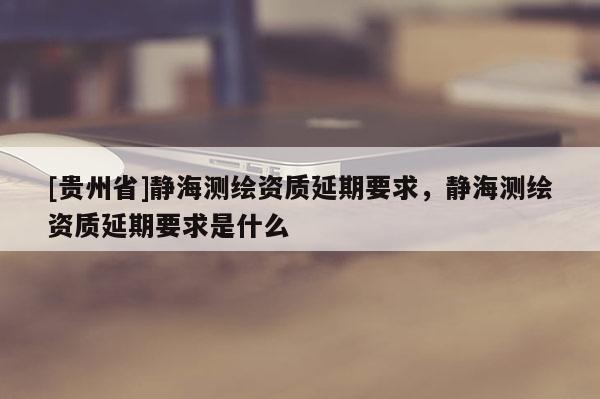 [贵州省]静海测绘资质延期要求，静海测绘资质延期要求是什么
