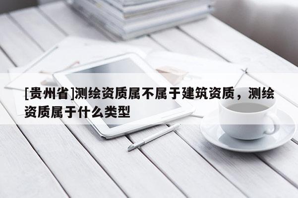[贵州省]测绘资质属不属于建筑资质，测绘资质属于什么类型