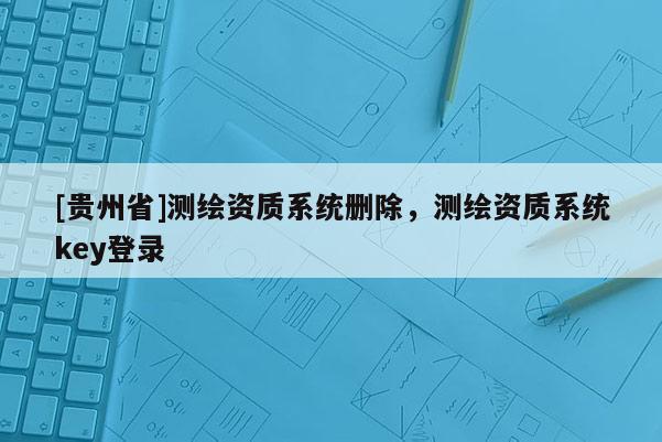 [贵州省]测绘资质系统删除，测绘资质系统key登录