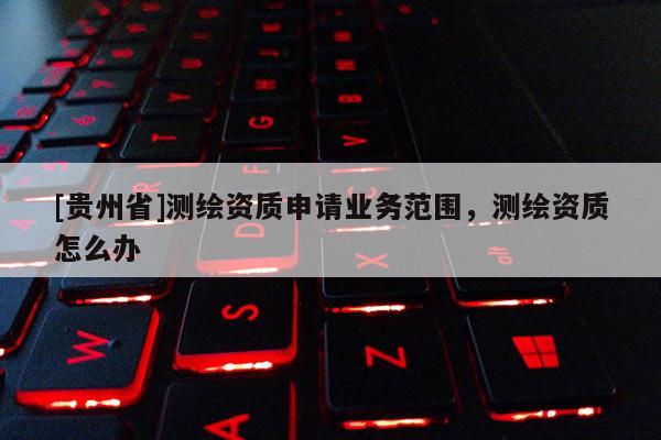 [贵州省]测绘资质申请业务范围，测绘资质怎么办