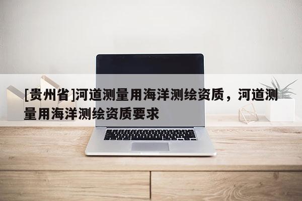 [贵州省]河道测量用海洋测绘资质，河道测量用海洋测绘资质要求