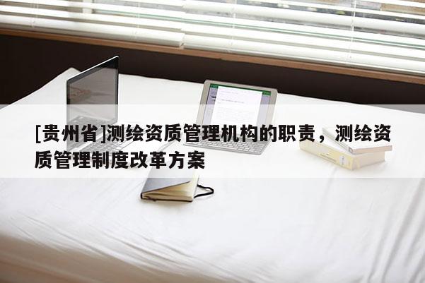 [贵州省]测绘资质管理机构的职责，测绘资质管理制度改革方案