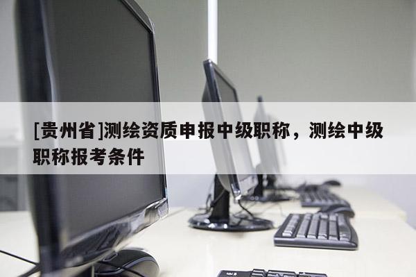 [贵州省]测绘资质申报中级职称，测绘中级职称报考条件