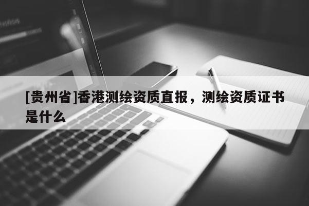 [贵州省]香港测绘资质直报，测绘资质证书是什么