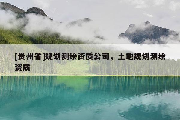 [贵州省]规划测绘资质公司，土地规划测绘资质