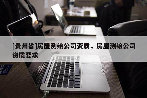 [贵州省]房屋测绘公司资质，房屋测绘公司资质要求