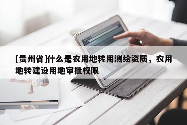 [贵州省]什么是农用地转用测绘资质，农用地转建设用地审批权限
