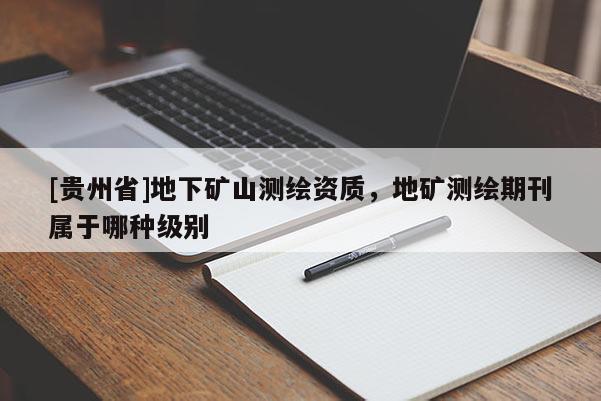 [贵州省]地下矿山测绘资质，地矿测绘期刊属于哪种级别